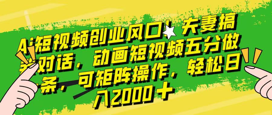 Ai短视频创业风口！夫妻搞笑对话，动画短视频五分钟做一条，可矩阵操作，轻松日入 2000+！