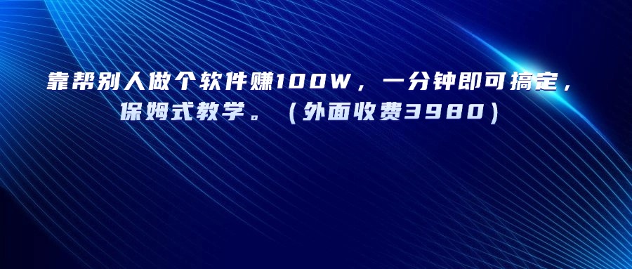 靠帮别人做个软件赚100W，一分钟即可搞定，保姆式教学。（外面收费3980）