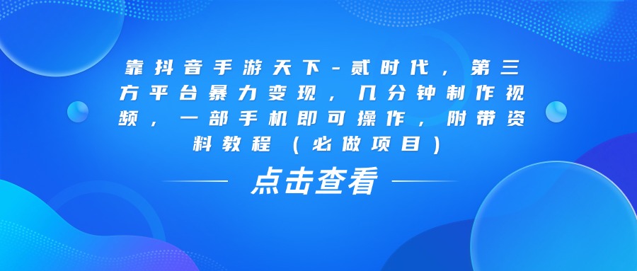 靠抖音手游天下-贰时代，几分钟制作视频，第三方平台暴力变现，一部手机即可操作，附带资料教程（必做项目）