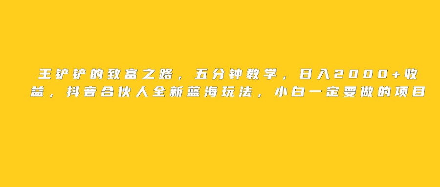 王铲铲的致富之路，日入2000+收益，五分钟教学，抖音合伙人全新蓝海玩法，小白一定要做的项目