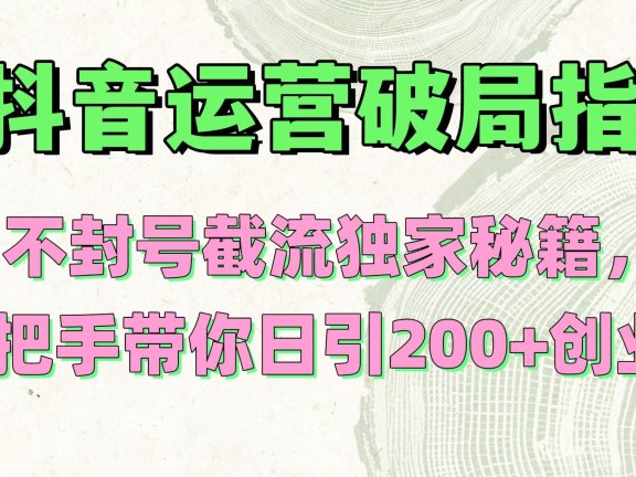 抖音运营破局指南!不封号截流独家秘籍,手把手带你日引200+创业粉